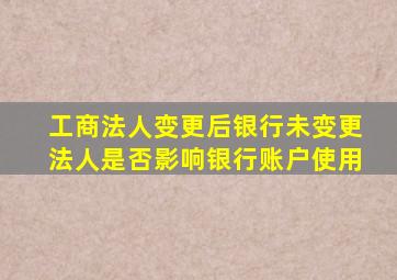 工商法人变更后银行未变更法人是否影响银行账户使用