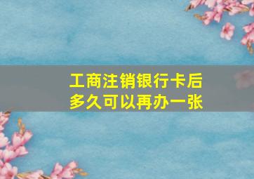 工商注销银行卡后多久可以再办一张