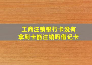 工商注销银行卡没有拿到卡能注销吗借记卡