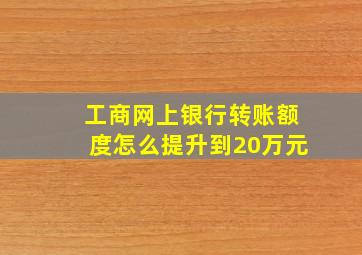 工商网上银行转账额度怎么提升到20万元