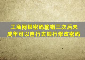 工商网银密码输错三次后未成年可以自行去银行修改密码