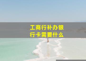 工商行补办银行卡需要什么