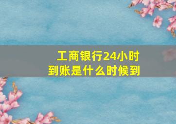 工商银行24小时到账是什么时候到