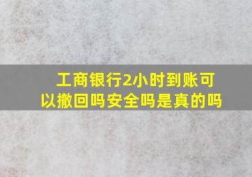 工商银行2小时到账可以撤回吗安全吗是真的吗