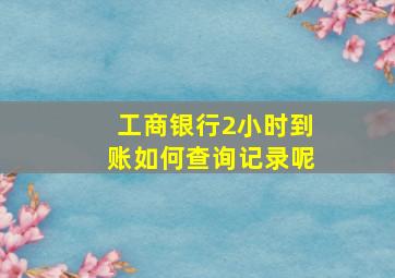 工商银行2小时到账如何查询记录呢