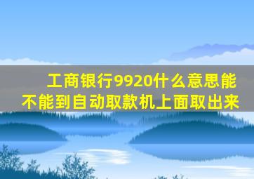 工商银行9920什么意思能不能到自动取款机上面取出来