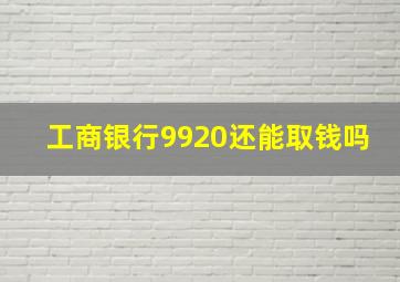 工商银行9920还能取钱吗