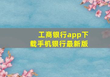 工商银行app下载手机银行最新版