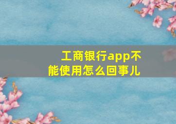 工商银行app不能使用怎么回事儿