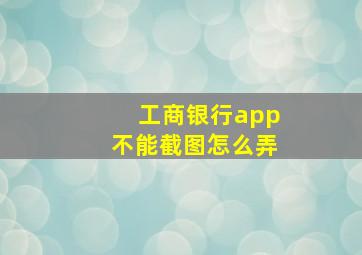 工商银行app不能截图怎么弄