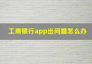 工商银行app出问题怎么办