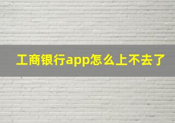 工商银行app怎么上不去了