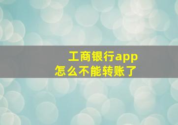 工商银行app怎么不能转账了