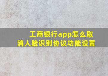 工商银行app怎么取消人脸识别协议功能设置