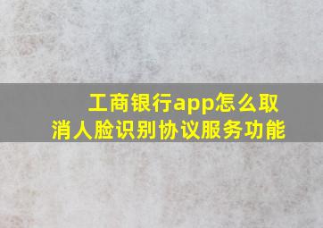 工商银行app怎么取消人脸识别协议服务功能