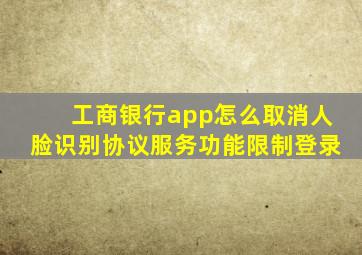 工商银行app怎么取消人脸识别协议服务功能限制登录