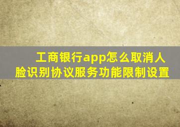 工商银行app怎么取消人脸识别协议服务功能限制设置