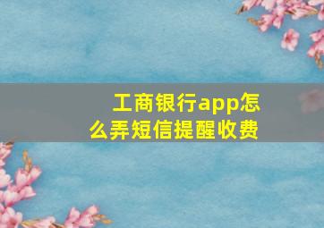 工商银行app怎么弄短信提醒收费