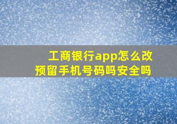 工商银行app怎么改预留手机号码吗安全吗