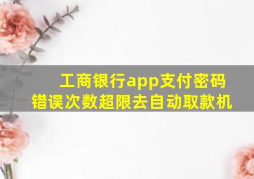 工商银行app支付密码错误次数超限去自动取款机