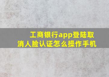 工商银行app登陆取消人脸认证怎么操作手机