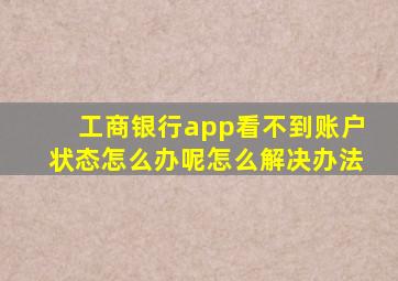 工商银行app看不到账户状态怎么办呢怎么解决办法