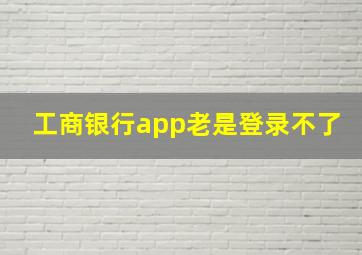 工商银行app老是登录不了