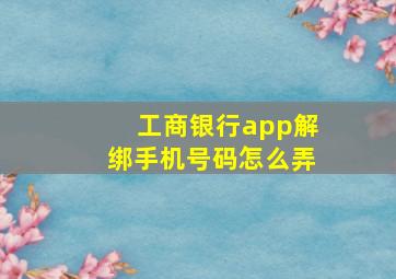 工商银行app解绑手机号码怎么弄