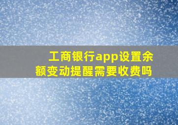 工商银行app设置余额变动提醒需要收费吗