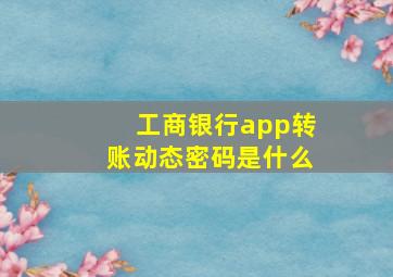 工商银行app转账动态密码是什么