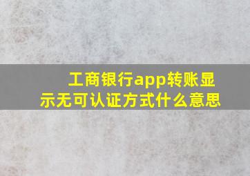 工商银行app转账显示无可认证方式什么意思