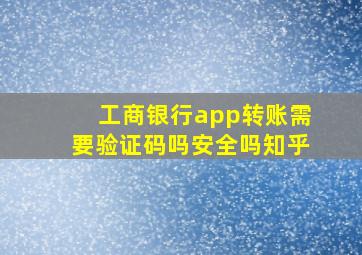 工商银行app转账需要验证码吗安全吗知乎