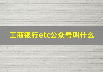 工商银行etc公众号叫什么