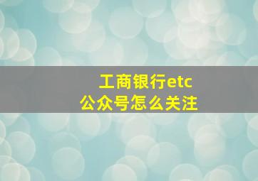 工商银行etc公众号怎么关注