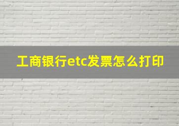 工商银行etc发票怎么打印