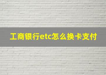 工商银行etc怎么换卡支付