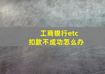 工商银行etc扣款不成功怎么办