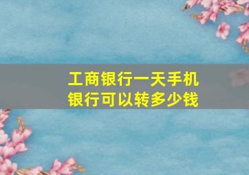 工商银行一天手机银行可以转多少钱