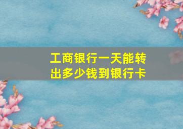 工商银行一天能转出多少钱到银行卡