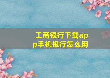 工商银行下载app手机银行怎么用