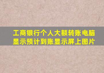 工商银行个人大额转账电脑显示预计到账显示屏上图片