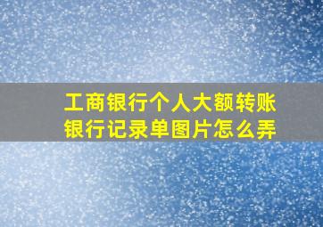 工商银行个人大额转账银行记录单图片怎么弄