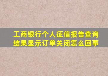 工商银行个人征信报告查询结果显示订单关闭怎么回事