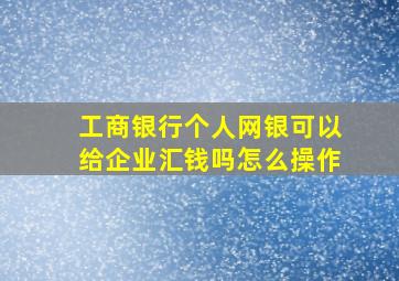 工商银行个人网银可以给企业汇钱吗怎么操作