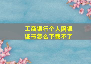 工商银行个人网银证书怎么下载不了