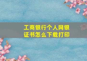 工商银行个人网银证书怎么下载打印