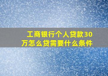 工商银行个人贷款30万怎么贷需要什么条件