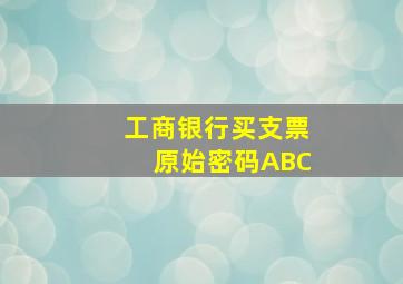 工商银行买支票原始密码ABC