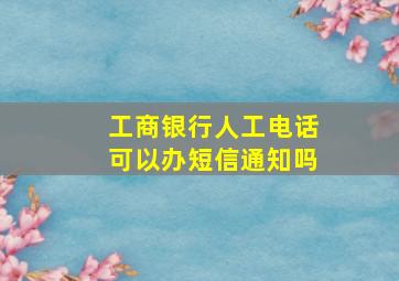 工商银行人工电话可以办短信通知吗