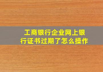 工商银行企业网上银行证书过期了怎么操作